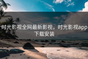 时光影视全网最新影视，时光影视app下载安装