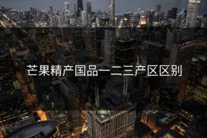 芒果精产国品一二三产区区别