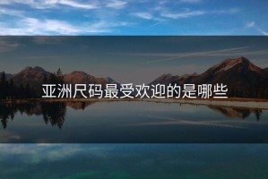 亚洲尺码最受欢迎的是哪些