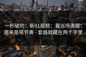 一秒破防：新91视频：我当场清醒：原来是带节奏 - 套路就藏在两个字里