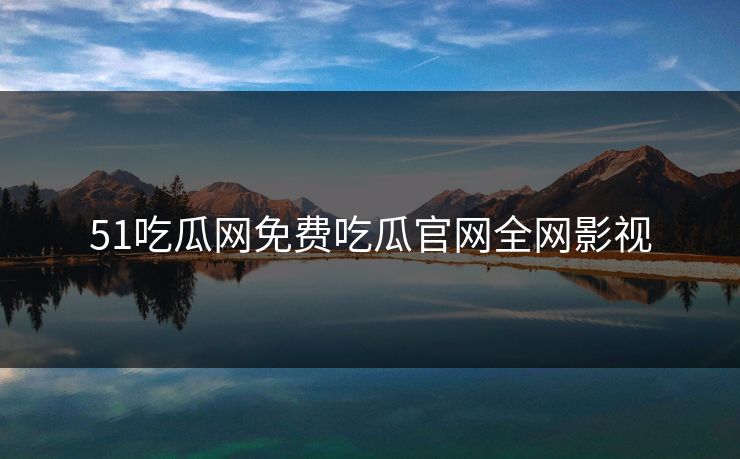 51吃瓜网免费吃瓜官网全网影视 51吃瓜网免费吃瓜官网全网影视