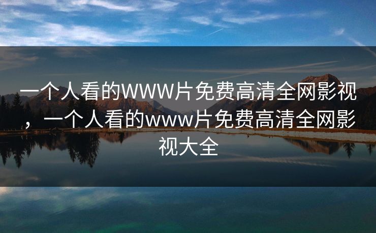 一个人看的WWW片免费高清全网影视，一个人看的www片免费高清全网影视大全