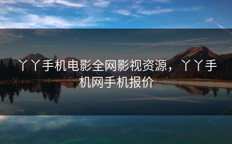 丫丫手机电影全网影视资源，丫丫手机网手机报价