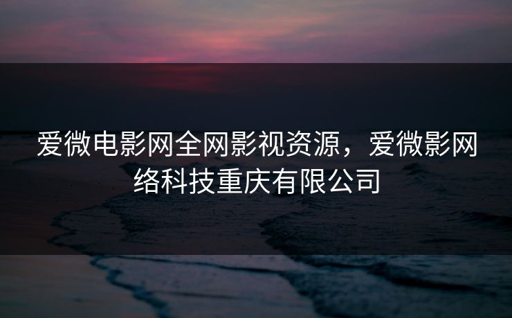 爱微电影网全网影视资源,爱微影网络科技重庆有限公司 爱微电影网全网影视资源,爱微影网络科技重庆有限公司