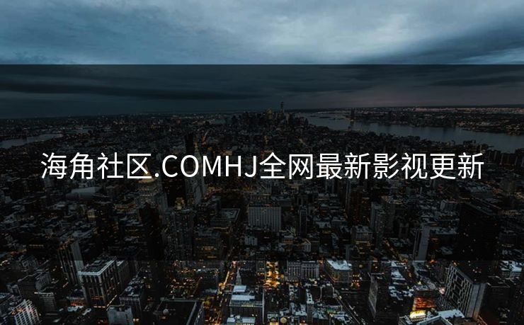 海角社区.COMHJ全网最新影视更新