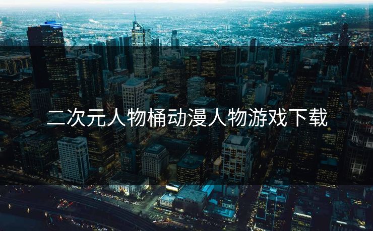 二次元人物桶动漫人物游戏下载 二次元人物桶动漫人物游戏下载
