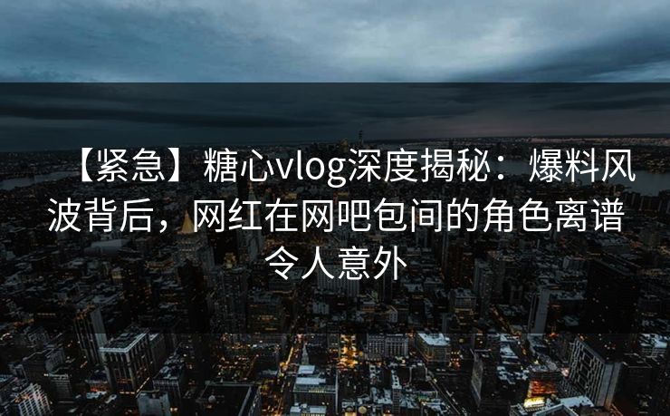 【紧急】糖心vlog深度揭秘:爆料风波背后,网红在网吧包间的角色离谱令人意外 【紧急】糖心vlog深度揭秘:爆料风波背后,网红在网吧包间的角色离谱令人意外