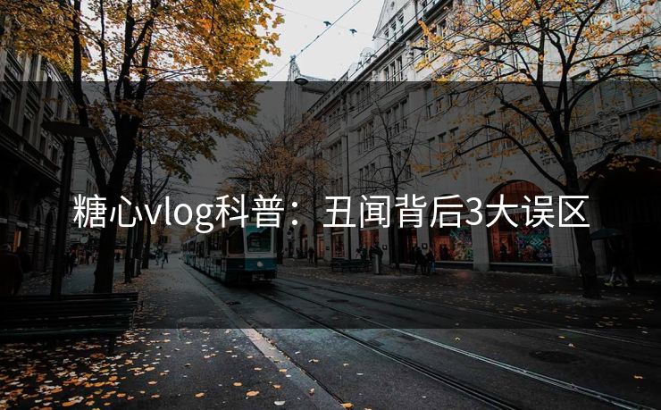 糖心vlog科普：丑闻背后3大误区