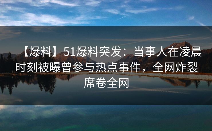【爆料】51爆料突发：当事人在凌晨时刻被曝曾参与热点事件，全网炸裂席卷全网