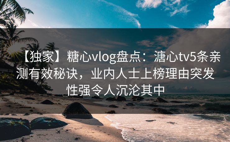 【独家】糖心vlog盘点：溏心tv5条亲测有效秘诀，业内人士上榜理由突发性强令人沉沦其中
