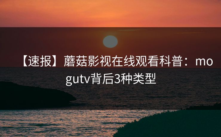 【速报】蘑菇影视在线观看科普:mogutv背后3种类型 【速报】蘑菇影视在线观看科普:mogutv背后3种类型