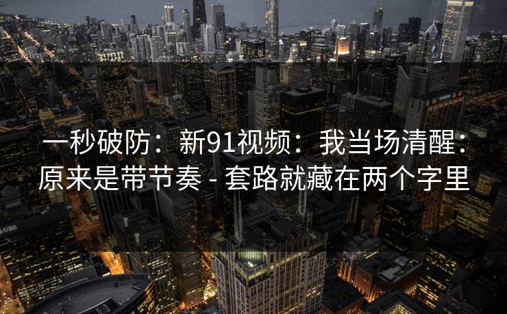 一秒破防：新91视频：我当场清醒：原来是带节奏 - 套路就藏在两个字里